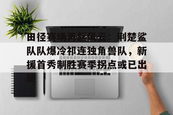 包含田径赛场再起风云：荆楚鲨队队爆冷祁连独角兽队，新援首秀制胜赛季拐点或已出现的词条